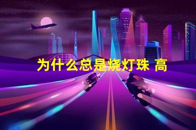 为什么总是烧灯珠 高压灯珠为什么容易烧